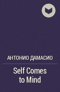 Антонио Дамасио - Self Comes to Mind