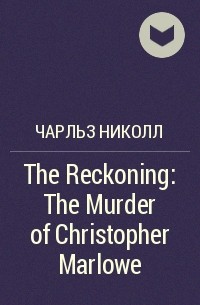 Чарльз Николл - The Reckoning: The Murder of Christopher Marlowe