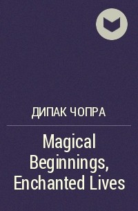 Дипак Чопра - Magical Beginnings, Enchanted Lives