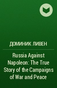 Доминик Ливен - Russia Against Napoleon: The True Story of the Campaigns of War and Peace