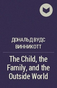 Дональд Вудс Винникотт - The Child, the Family, and the Outside World