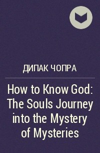 Дипак Чопра - How to Know God: The Souls Journey into the Mystery of Mysteries
