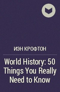 Иэн Крофтон - World History: 50 Things You Really Need to Know