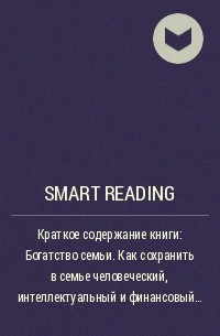 Smart Reading - Краткое содержание книги: Богатство семьи. Как сохранить в семье человеческий, интеллектуальный и финансовый капиталы. Джеймс Хьюз–младший