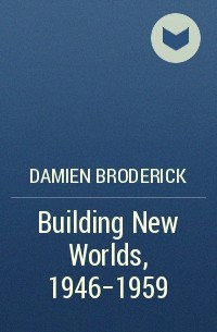 Дамиен Бродерик - Building New Worlds, 1946-1959
