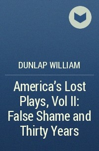 Dunlap William - America's Lost Plays, Vol II: False Shame and Thirty Years