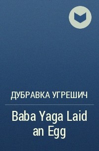 Дубравка Угрешич - Baba Yaga Laid an Egg