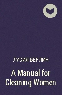 Лусия Берлин - A Manual for Cleaning Women