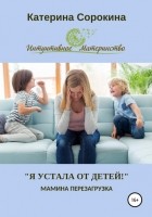 Катерина Сорокина - «Я устала от детей!». Мамина перезагрузка