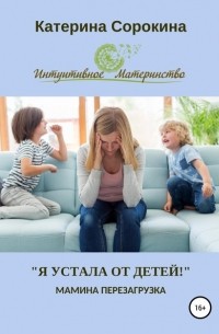 Катерина Сорокина - «Я устала от детей!». Мамина перезагрузка