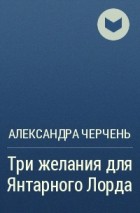 Александра Черчень - Три желания для Янтарного Лорда