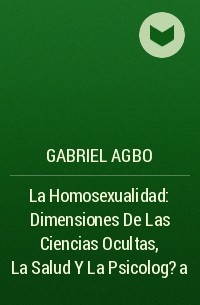 Gabriel Agbo - La Homosexualidad: Dimensiones De Las Ciencias Ocultas, La Salud Y La Psicolog?a