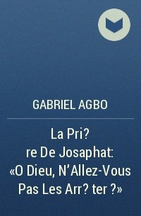Gabriel Agbo - La Pri?re De Josaphat : ”O Dieu, N'Allez-Vous Pas Les Arr?ter ?”