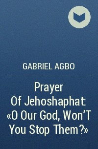 Gabriel Agbo - Prayer Of Jehoshaphat: ”O Our God, Won'T You Stop Them?”