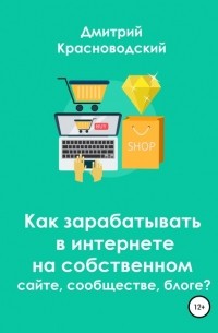 Дмитрий Сергеевич Красноводский - Как зарабатывать в интернете на собственном сайте, сообществе, блоге?