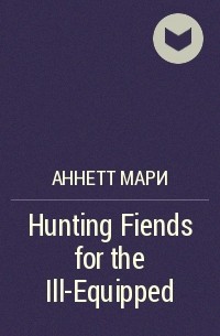 Аннетт Мари - Hunting Fiends for the Ill-Equipped
