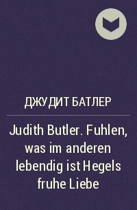 Джудит Батлер - Judith Butler. Fuhlen, was im anderen lebendig ist Hegels fruhe Liebe