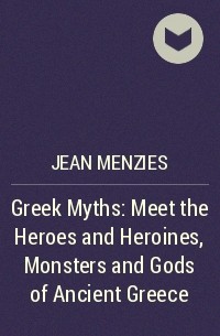 Джин Мензис - Greek Myths: Meet the Heroes and Heroines, Monsters and Gods of Ancient Greece