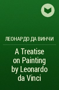 Леонардо да Винчи - A Treatise on Painting by Leonardo da Vinci