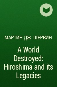 Мартин Дж. Шервин - A World Destroyed: Hiroshima and its Legacies