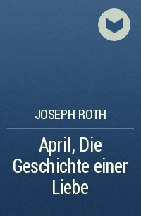 Joseph Roth - April, Die Geschichte einer Liebe