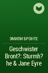 Эмили Бронте - Geschwister Bront?: Sturmh?he & Jane Eyre