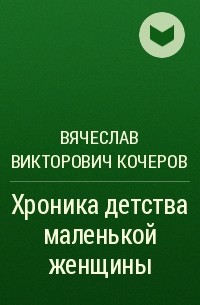 Вячеслав Викторович Кочеров - Хроника детства маленькой женщины