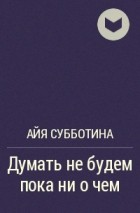 Айя Субботина - Думать не будем пока ни о чем