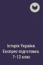  - Історія України. Експрес-підготовка. 7-12 клас