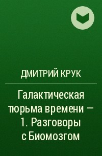 Дмитрий Крук - Галактическая тюрьма времени – 1. Разговоры с Биомозгом