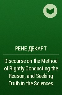 Рене Декарт - Discourse on the Method of Rightly Conducting the Reason, and Seeking Truth in the Sciences
