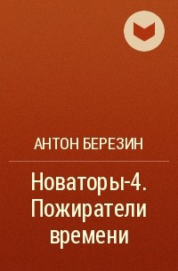 Антон Березин - Новаторы-4. Пожиратели времени