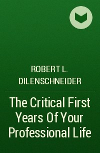 Роберт Л. Диленшнайдер - The Critical First Years Of Your Professional Life