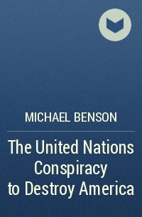 Майкл Бенсон - The United Nations Conspiracy to Destroy America