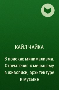 Кайл Чайка - В поисках минимализма. Стремление к меньшему в живописи, архитектуре и музыке