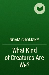 Ноам Хомский - What Kind of Creatures Are We?