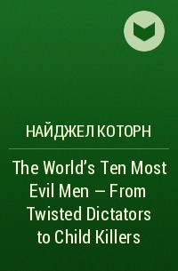 Найджел Которн - The World's Ten Most Evil Men - From Twisted Dictators to Child Killers