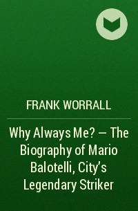 Фрэнк Уоррэлл - Why Always Me? - The Biography of Mario Balotelli, City's Legendary Striker