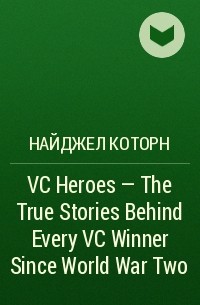 Найджел Которн - VC Heroes - The True Stories Behind Every VC Winner Since World War Two