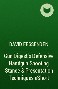 David  Fessenden - Gun Digest's Defensive Handgun Shooting Stance & Presentation Techniques eShort