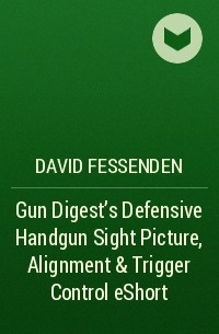 David  Fessenden - Gun Digest's Defensive Handgun Sight Picture, Alignment & Trigger Control eShort