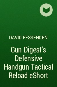 David  Fessenden - Gun Digest's Defensive Handgun Tactical Reload eShort