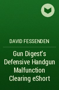 David  Fessenden - Gun Digest's Defensive Handgun Malfunction Clearing eShort