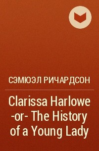 Сэмюэл Ричардсон - Clarissa Harlowe -or- The History of a Young Lady
