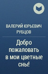 Валерий Юрьевич Рубцов - Добро пожаловать в мои цветные сны!