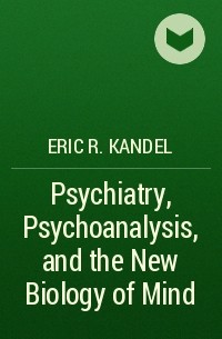 Эрик Кандель - Psychiatry, Psychoanalysis, and the New Biology of Mind