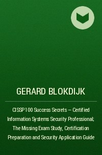 Джерард Блокдейк - CISSP 100 Success Secrets - Certified Information Systems Security Professional; The Missing Exam Study, Certification Preparation and Security Application Guide