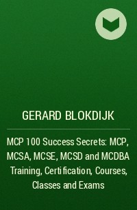 Джерард Блокдейк - MCP 100 Success Secrets: MCP, MCSA, MCSE, MCSD and MCDBA Training, Certification, Courses, Classes and Exams