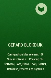 Джерард Блокдейк - Configuration Management 100 Success Secrets - Covering CM Software,Jobs,Plans,Tools,Control,Database,Process and Systems