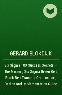 Джерард Блокдейк - Six Sigma 100 Success Secrets - The Missing Six Sigma Green Belt, Black Belt Training, Certification, Design and Implementation Guide